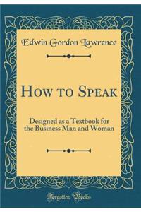 How to Speak: Designed as a Textbook for the Business Man and Woman (Classic Reprint)