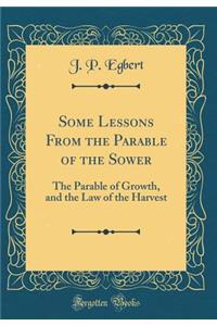 Some Lessons from the Parable of the Sower: The Parable of Growth, and the Law of the Harvest (Classic Reprint)