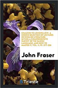 Chaucer to Longfellow, a Choice Selection of Lectures on English Literature; Giving a Comprehensive Survey of the Saxon Language; And How to Master It; Vol. II; Pp. 377-356
