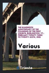 The Hundredth Anniversary of the Founding of the First Church, Burlington, Vt.: February Twenty-Third to Twenty-Sixth, 1905