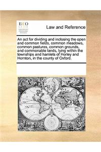 An ACT for Dividing and Inclosing the Open and Common Fields, Common Meadows, Common Pastures, Common Grounds, and Commonable Lands, Lying Within the Townships and Hamlets of Horley and Hornton, in the County of Oxford.