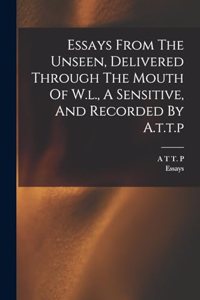 Essays From The Unseen, Delivered Through The Mouth Of W.l., A Sensitive, And Recorded By A.t.t.p