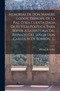 Memorias De Don Manuel Godoy, Príncipe De La Paz, Ó Sea Cuenta Dada De Su Vida Política, Para Servir A La Historia Del Reinado Del Señor Don Carlos Iv De Borbón, 3...