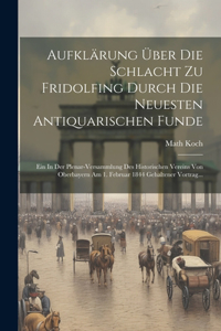 Aufklärung Über Die Schlacht Zu Fridolfing Durch Die Neuesten Antiquarischen Funde: Ein In Der Plenar-versammlung Des Historischen Vereins Von Oberbayern Am 1. Februar 1844 Gehaltener Vortrag...