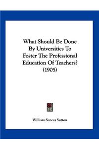 What Should Be Done By Universities To Foster The Professional Education Of Teachers? (1905)