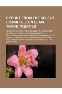 Report from the Select Committee on Slave Trade Treaties; Together with the Proceedings of the Committee, Minutes of Evidence, Appendix and Index
