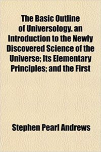 The Basic Outline of Universology. an Introduction to the Newly Discovered Science of the Universe; Its Elementary Principles; And the First