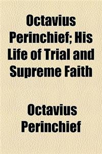 Octavius Perinchief; His Life of Trial and Supreme Faith