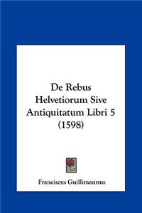 de Rebus Helvetiorum Sive Antiquitatum Libri 5 (1598)