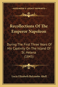 Recollections of the Emperor Napoleon: During The First Three Years Of His Captivity On The Island Of St. Helena (1845)