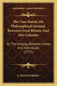 The Case Stated, On Philosophical Ground, Between Great Britain And Her Colonies