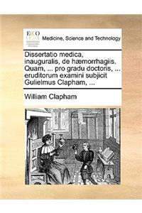 Dissertatio Medica, Inauguralis, de Hæmorrhagiis. Quam, ... Pro Gradu Doctoris, ... Eruditorum Examini Subjicit Gulielmus Clapham, ...