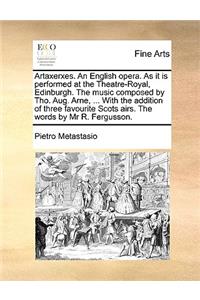 Artaxerxes. an English Opera. as It Is Performed at the Theatre-Royal, Edinburgh. the Music Composed by Tho. Aug. Arne, ... with the Addition of Three Favourite Scots Airs. the Words by MR R. Fergusson.