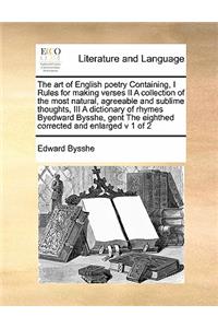 The art of English poetry Containing, I Rules for making verses II A collection of the most natural, agreeable and sublime thoughts, III A dictionary of rhymes Byedward Bysshe, gent The eighthed corrected and enlarged v 1 of 2