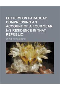 Letters on Paraguay, Compressing an Account of a Four Year Is Residence in That Republic
