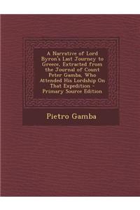 A Narrative of Lord Byron's Last Journey to Greece, Extracted from the Journal of Count Peter Gamba, Who Attended His Lordship on That Expedition - Primary Source Edition