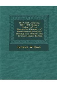 The Great Company, 1667-1871: Being a History of the Honourable Company of Merchants-Adventurers Trading Into Hudson's Bay