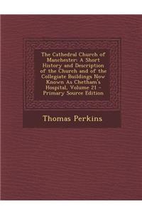 The Cathedral Church of Manchester: A Short History and Description of the Church and of the Collegiate Buildings Now Known as Chetham's Hospital, Volume 21