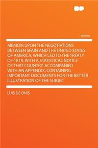 Memoir Upon the Negotiations Between Spain and the United States of America, Which Led to the Treaty of 1819. with a Statistical Notice of That Country. Accompanied with an Appendix, Containing Important Documents for the Better Illustration of the