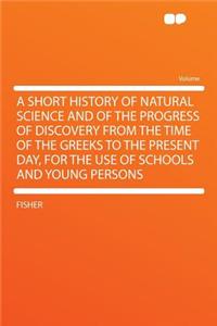 A Short History of Natural Science and of the Progress of Discovery from the Time of the Greeks to the Present Day, for the Use of Schools and Young Persons