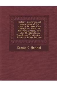 History, Resources and Productions of the Country Between Cape Colony and Natal, or Kaffraria Proper, Now Called the Narativeor Transkeian Territories