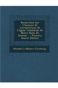 Recherches Sur L'histoire Et L'architecture De L'église Cathédrale De Notre Dame De Tournai... - Primary Source Edition