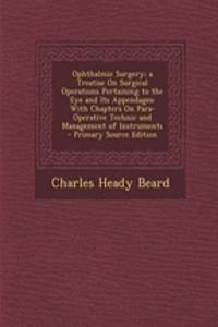 Ophthalmic Surgery; A Treatise on Surgical Operations Pertaining to the Eye and Its Appendages: With Chapters on Para-Operative Technic and Management of Instruments - Primary Source Edition