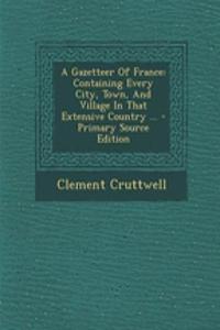 A Gazetteer of France: Containing Every City, Town, and Village in That Extensive Country ...