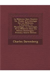 La Medecine Dans Homere: Ou, Etudes D'Archeologie Sur Les Medecins, L'Anatomie, La Physiologie, La Chirurgie, Et La Medecine Dans Les Poemes Ho