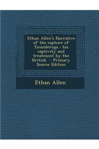 Ethan Allen's Narrative of the Capture of Ticonderoga: His Captivity and Treatment by the British - Primary Source Edition