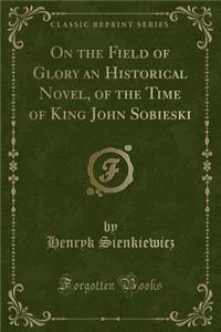 On the Field of Glory an Historical Novel, of the Time of King John Sobieski (Classic Reprint)