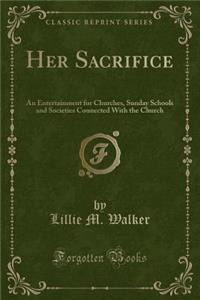 Her Sacrifice: An Entertainment for Churches, Sunday Schools and Societies Connected with the Church (Classic Reprint)