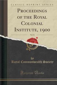 Proceedings of the Royal Colonial Institute, 1900, Vol. 31 (Classic Reprint)