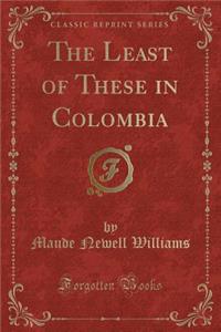 The Least of These in Colombia (Classic Reprint)