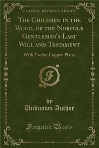 The Children in the Wood, or the Norfolk Gentleman's Last Will and Testament: With Twelve Copper-Plates (Classic Reprint)