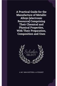 A Practical Guide for the Manufacture of Metallic Alloys [Electronic Resource] Comprising Their Chemical and Physical Properties, with Their Preparation, Composition and Uses
