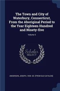 The Town and City of Waterbury, Connecticut, From the Aboriginal Period to the Year Eighteen Hundred and Ninety-five; Volume 5