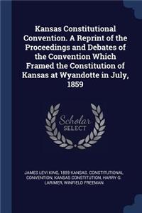 Kansas Constitutional Convention. A Reprint of the Proceedings and Debates of the Convention Which Framed the Constitution of Kansas at Wyandotte in July, 1859