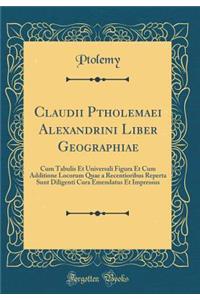 Claudii Ptholemaei Alexandrini Liber Geographiae: Cum Tabulis Et Universali Figura Et Cum Additione Locorum Quae a Recentioribus Reperta Sunt Diligenti Cura Emendatus Et Impressus (Classic Reprint)