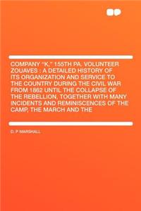 Company K, 155th Pa. Volunteer Zouaves: A Detailed History of Its Organization and Service to the Country During the Civil War from 1862 Until the C