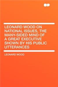 Leonard Wood on National Issues, the Many-Sided Mind of a Great Executive Shown by His Public Utterances