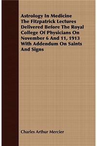 Astrology In Medicine The Fitzpatrick Lectures Delivered Before The Royal College Of Physicians On November 6 And 11, 1913 With Addendum On Saints And Signs