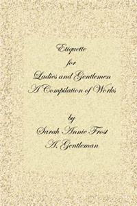 Etiquette for Ladies and Gentlemen: A Compilation of Frost's Laws and by Laws of American Society and a Gentleman's Laws of Etiquette