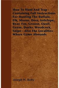 How To Hunt And Trap - Containing Full Instructions For Hunting The Buffalo, Elk, Moose, Deer, Antelope, Bear, Fox, Grouse, Quail, Geese, Ducks, Woodcock, Snipe - Also The Localities Where Game Abounds