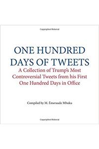 One Hundred Days of Tweets: A Collection of Trump’s Most Controversial Tweets from His First One Hundred Days in Office