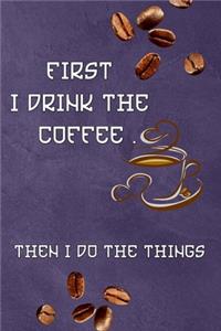 First I Drink The Coffee, Then I Do The Things
