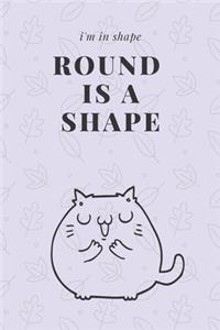 I'm in shape. Round is a shape.