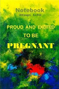 Proud and Excited to be Pregnant Notebook 300 pages and 6 x 9 inch.