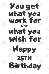 You get what you work for not what you wish for Happy 25th Birthday