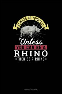 Always Be Yourself Unless You Can Be A Rhino Then Be A Rhino